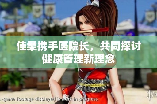 佳柔携手医院长，共同探讨健康管理新理念