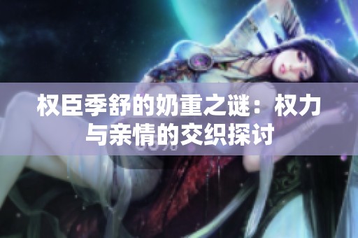 权臣季舒的奶重之谜：权力与亲情的交织探讨