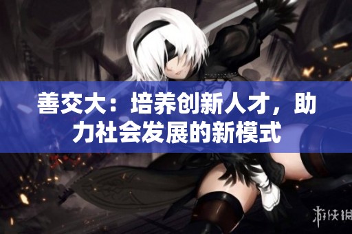 善交大：培养创新人才，助力社会发展的新模式