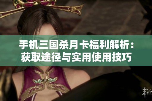 手机三国杀月卡福利解析：获取途径与实用使用技巧