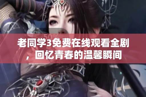 老同学3免费在线观看全剧，回忆青春的温馨瞬间