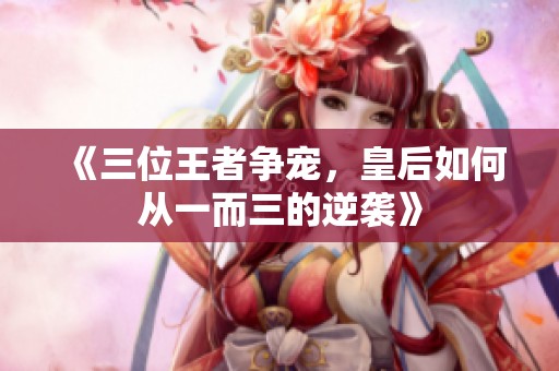 《三位王者争宠，皇后如何从一而三的逆袭》