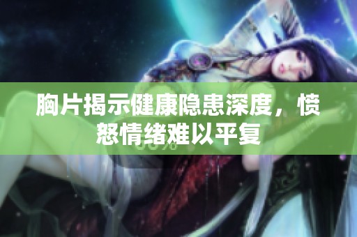 胸片揭示健康隐患深度，愤怒情绪难以平复