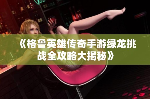 《格鲁英雄传奇手游绿龙挑战全攻略大揭秘》