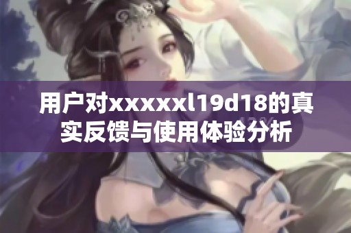 用户对xxxxxl19d18的真实反馈与使用体验分析