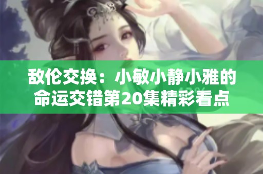 敌伦交换：小敏小静小雅的命运交错第20集精彩看点