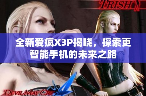 全新爱疯X3P揭晓，探索更智能手机的未来之路