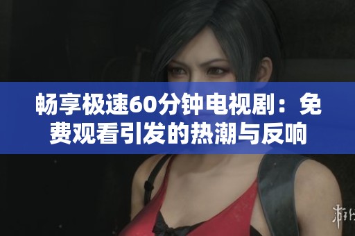 畅享极速60分钟电视剧：免费观看引发的热潮与反响