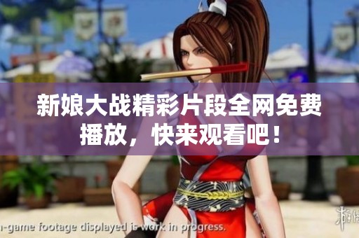 新娘大战精彩片段全网免费播放，快来观看吧！
