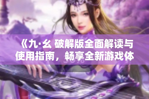 《九·幺 破解版全面解读与使用指南，畅享全新游戏体验》