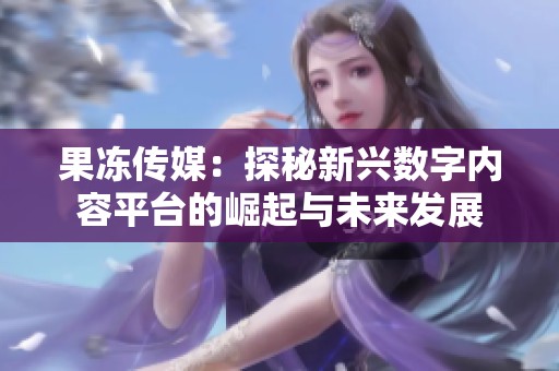 果冻传媒：探秘新兴数字内容平台的崛起与未来发展