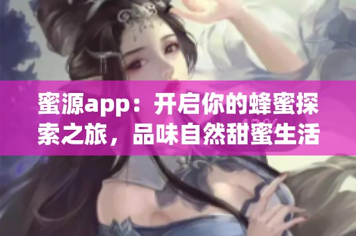 蜜源app：开启你的蜂蜜探索之旅，品味自然甜蜜生活
