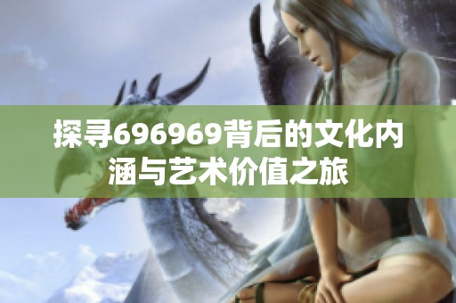 探寻696969背后的文化内涵与艺术价值之旅