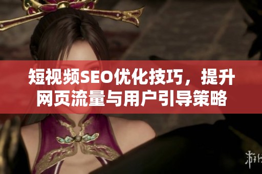 短视频SEO优化技巧，提升网页流量与用户引导策略