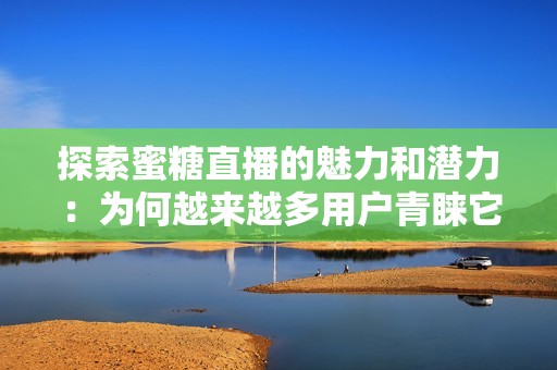 探索蜜糖直播的魅力和潜力：为何越来越多用户青睐它