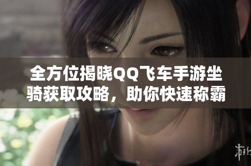 全方位揭晓QQ飞车手游坐骑获取攻略，助你快速称霸赛道