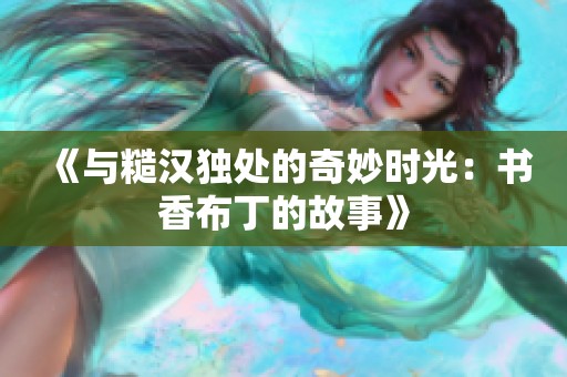 《与糙汉独处的奇妙时光：书香布丁的故事》