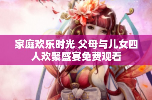 家庭欢乐时光 父母与儿女四人欢聚盛宴免费观看