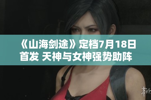 《山海剑途》定档7月18日首发 天神与女神强势助阵