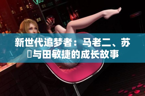 新世代追梦者：马老二、苏玥与田敏捷的成长故事