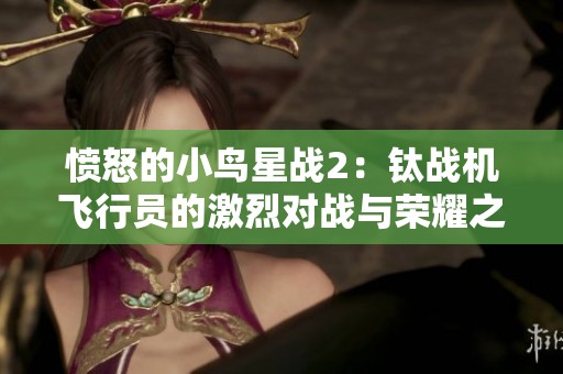 愤怒的小鸟星战2：钛战机飞行员的激烈对战与荣耀之战