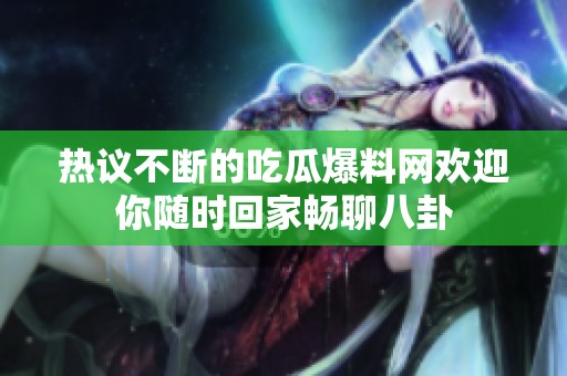 热议不断的吃瓜爆料网欢迎你随时回家畅聊八卦