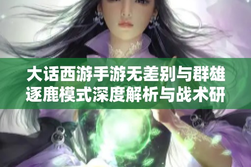 大话西游手游无差别与群雄逐鹿模式深度解析与战术研究