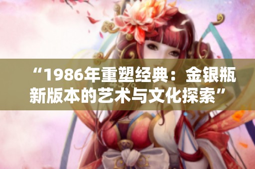 “1986年重塑经典：金银瓶新版本的艺术与文化探索”