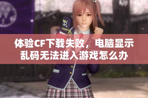 体验CF下载失败，电脑显示乱码无法进入游戏怎么办