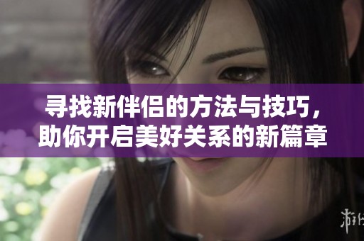 寻找新伴侣的方法与技巧，助你开启美好关系的新篇章