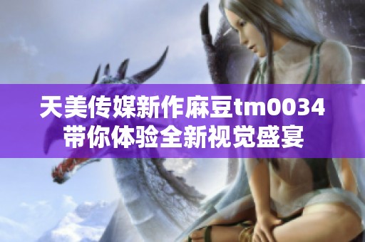 天美传媒新作麻豆tm0034带你体验全新视觉盛宴