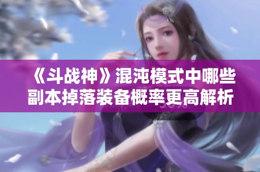 《斗战神》混沌模式中哪些副本掉落装备概率更高解析