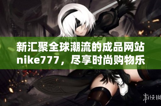 新汇聚全球潮流的成品网站nike777，尽享时尚购物乐趣