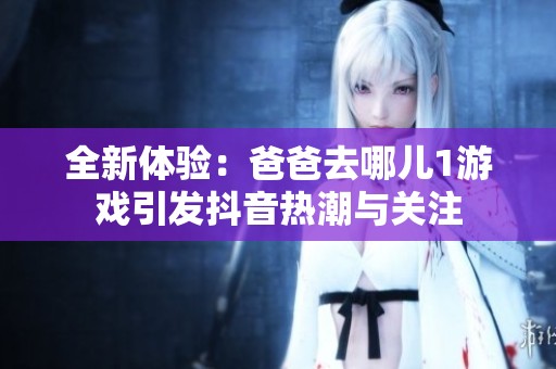 全新体验：爸爸去哪儿1游戏引发抖音热潮与关注
