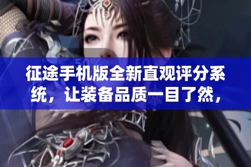 征途手机版全新直观评分系统，让装备品质一目了然，畅享精彩征途之旅