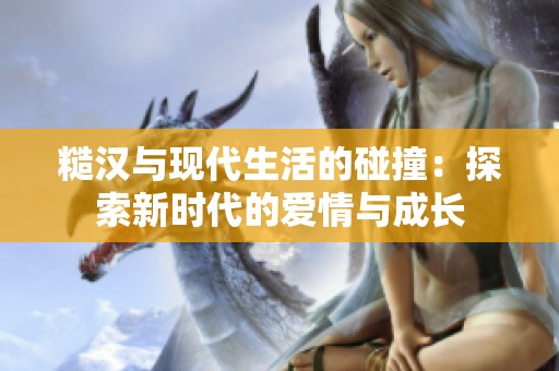 糙汉与现代生活的碰撞：探索新时代的爱情与成长