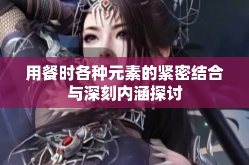 用餐时各种元素的紧密结合与深刻内涵探讨