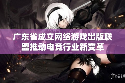 广东省成立网络游戏出版联盟推动电竞行业新变革