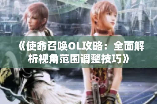 《使命召唤OL攻略：全面解析视角范围调整技巧》