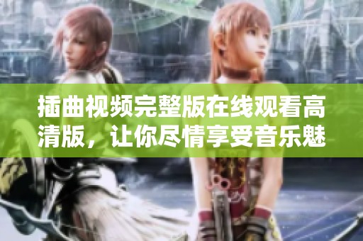 插曲视频完整版在线观看高清版，让你尽情享受音乐魅力