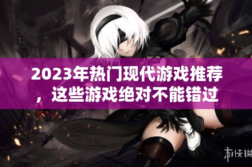 2023年热门现代游戏推荐，这些游戏绝对不能错过
