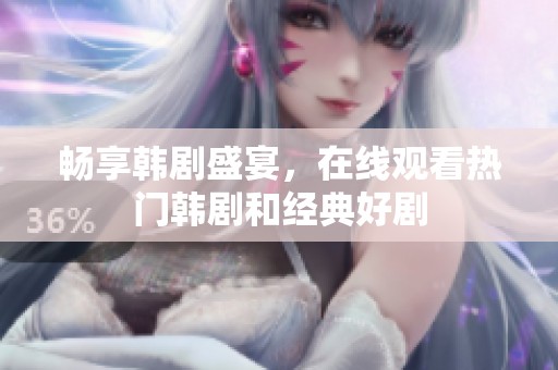 畅享韩剧盛宴，在线观看热门韩剧和经典好剧