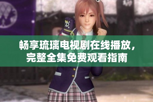 畅享琉璃电视剧在线播放，完整全集免费观看指南