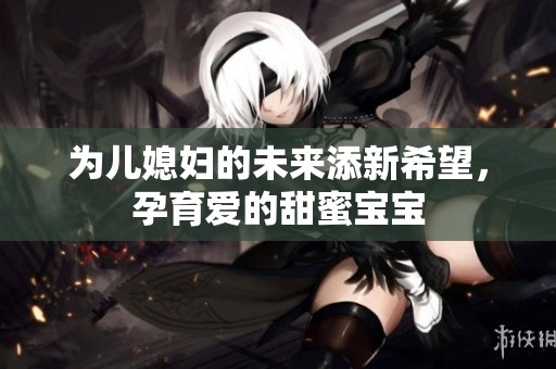 为儿媳妇的未来添新希望，孕育爱的甜蜜宝宝