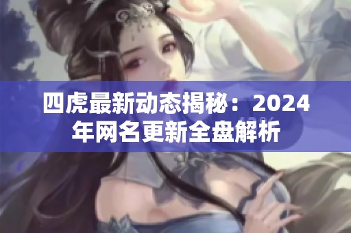 四虎最新动态揭秘：2024年网名更新全盘解析