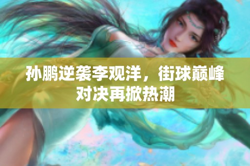 孙鹏逆袭李观洋，街球巅峰对决再掀热潮