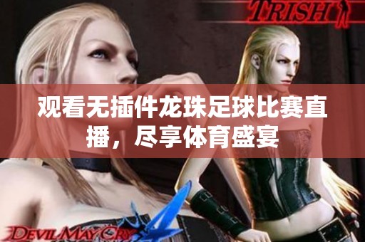 观看无插件龙珠足球比赛直播，尽享体育盛宴