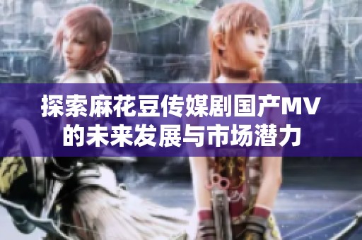 探索麻花豆传媒剧国产MV的未来发展与市场潜力