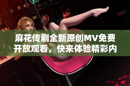 麻花传剧全新原创MV免费开放观看，快来体验精彩内容！