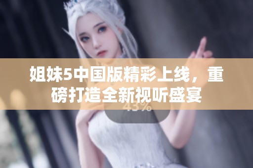 姐妹5中国版精彩上线，重磅打造全新视听盛宴